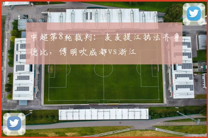中超第8轮裁判：麦麦提江执法齐鲁德比，傅明吹成都vs浙江