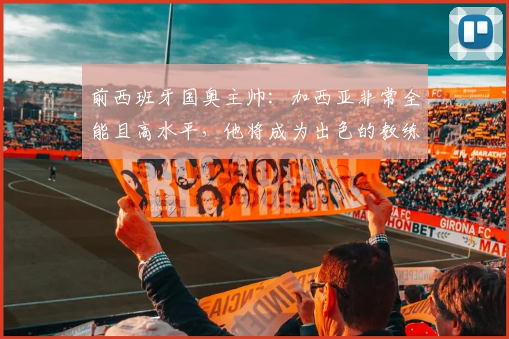 前西班牙国奥主帅：加西亚非常全能且高水平，他将成为出色的教练